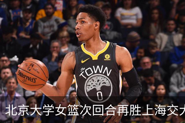 北京大学女篮次回合再胜上海交大晋级决赛！王家绘24+12+5